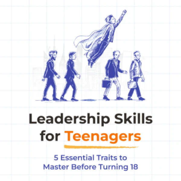 Leadership Skills for Teenagers: 5 Essential Traits to Master Before Turning 18